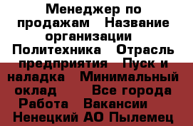 Менеджер по продажам › Название организации ­ Политехника › Отрасль предприятия ­ Пуск и наладка › Минимальный оклад ­ 1 - Все города Работа » Вакансии   . Ненецкий АО,Пылемец д.